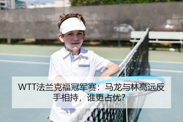 WTT法兰克福冠军赛：马龙与林高远反手相持，谁更占优？