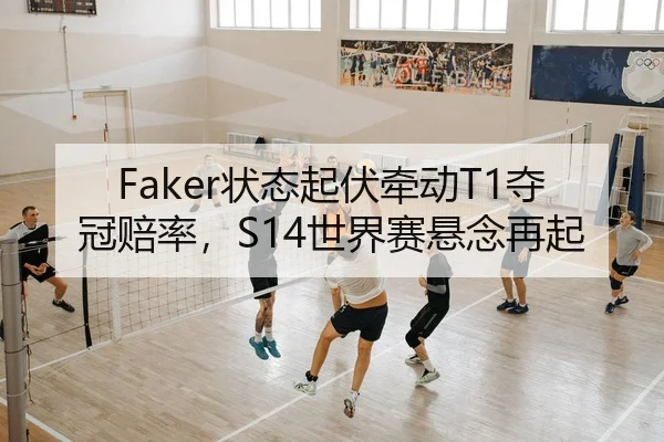 Faker状态起伏牵动T1夺冠赔率，S14世界赛悬念再起